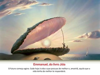 Emmanuel, do livro Jóia 
O futuro começa agora. Cede hoje à vida o que possuas de melhor e, amanhã, aquilo que a 
vida tenha de melhor te responderá. 
