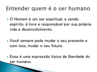  O Homem é um ser espiritual, e sendo
espírito, é livre e responsável por sua própria
vida e desenvolvimento.
 Você sempre pode mudar o seu presente e
com isso, mudar o seu futuro.
 Essa é uma expressão típica da liberdade do
ser humano.
 