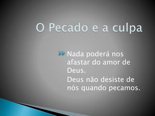 Nada poderá nos
afastar do amor de
Deus.
Deus não desiste de
nós quando pecamos.
 