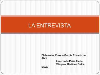 LA ENTREVISTA




    Elaborado: Franco García Rosario de
    Abril
                León de la Peña Paula
                Vázquez Martínez Dulce
    María
 