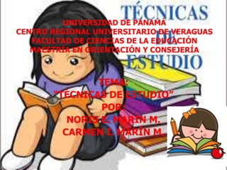 UNIVERSIDAD DE PANAMÁ
CENTRO REGIONAL UNIVERSITARIO DE VERAGUAS
FACULTAD DE CIENCIAS DE LA EDUCACIÓN
MAESTRÍA EN ORIENTACIÓN Y CONSEJERÍA
TEMA:
“TÉCNICAS DE ESTUDIO”
POR:
NORIS E. MARÍN M.
CARMEN I. MARÍN M.
 