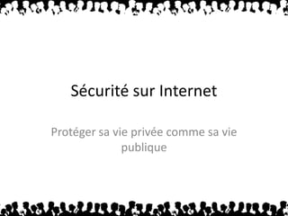 Sécurité sur Internet Protéger sa vie privée comme sa vie publique 