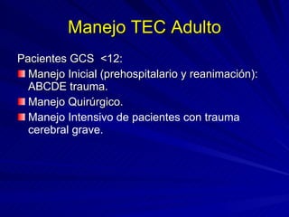 Manejo TEC Adulto Pacientes GCS  <12: Manejo Inicial (prehospitalario y reanimación): ABCDE trauma. Manejo Quirúrgico. Manejo Intensivo de pacientes con trauma cerebral grave. 