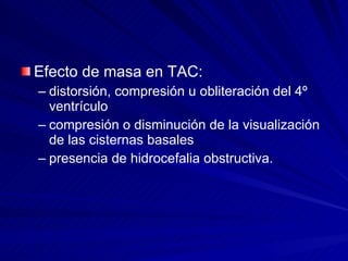 Efecto de masa en TAC:  distorsión, compresión u obliteración del 4º ventrículo  compresión o disminución de la visualización de las cisternas basales presencia de hidrocefalia obstructiva. 
