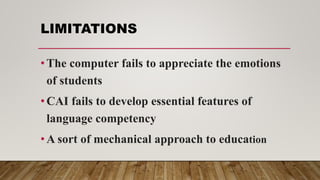 LIMITATIONS
•The computer fails to appreciate the emotions
of students
•CAI fails to develop essential features of
language competency
•A sort of mechanical approach to education
 
