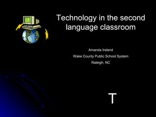 Technology in the second language classroom Amanda Ireland Wake County Public School System Raleigh, NC T 