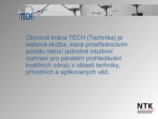 Oborová brána TECH (Technika) je webová služba, která prostřednictvím portálu nabízí jednotné intuitivní rozhraní pro paralelní prohledávání kvalitních zdrojů z oblasti techniky, přírodních a aplikovaných věd. 