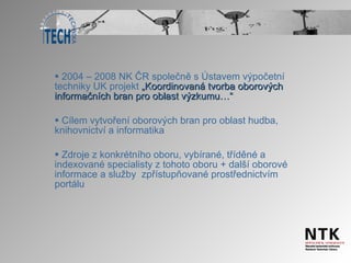 2004 – 2008 NK ČR společně s Ústavem výpočetní techniky UK projekt  „Koordinovaná tvorba oborových informačních bran pro oblast výzkumu…“ Cílem vytvoření oborových bran pro oblast hudba, knihovnictví a informatika Zdroje z konkrétního oboru, vybírané, tříděné a indexované specialisty z tohoto oboru + další oborové informace a služby  zpřístupňované prostřednictvím portálu   