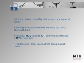 První spuštěna brána  KIV  (Knihovnictví a informační věda) Současně vytvořena obecná metodika pro tvorbu oborových bran Následují  MUS  (hudba),  ART  (umění a architektura) a  TECH  (technika) Tendence ke vzniku informačních bran z dalších oborů 