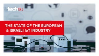 THE STATE OF THE EUROPEAN
& ISRAELI IoT INDUSTRY
 