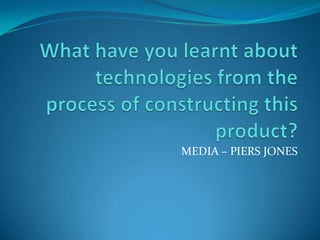 What have you learnt about technologies from the process of constructing this product? MEDIA – PIERS JONES 