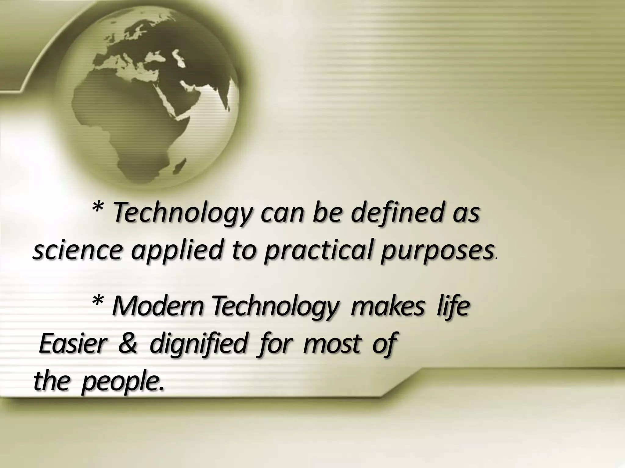 * Technology can be defined as
science applied to practical purposes.
* Modern Technology makes life
Easier & dignified for most of
the people.
