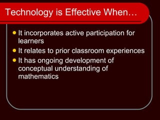 Technology is Effective When… It incorporates active participation for learners It relates to prior classroom experiences It has ongoing development of conceptual understanding of mathematics 