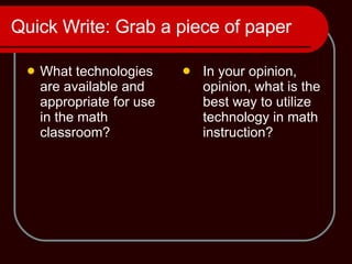 Quick Write: Grab a piece of paper What technologies are available and appropriate for use in the math classroom? In your opinion, opinion, what is the best way to utilize technology in math instruction? 