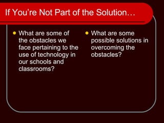 If You’re Not Part of the Solution… What are some of the obstacles we face pertaining to the use of technology in our schools and classrooms? What are some possible solutions in overcoming the obstacles? 