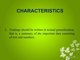 CHARACTERISTICS
2. Findings should be written in textual generalization,
that is, a summary of the important data consisting
of text and numbers.
 