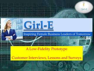A Low-Fidelity Prototype
Customer Interviews, Lessons and Surveys
Inspiring Female Business Leaders of Tomorrow
 