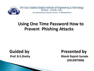 Using One Time Password How to
Prevent Phishing Attacks
Guided by Presented by
Prof. B.S.Shetty Ritesh Rajesh Sarode
(2012BIT006)
 