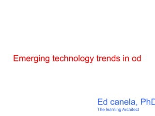 Emerging technology trends in od
Ed canela, PhD
The learning Architect
 
