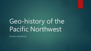 Geo-history of the
Pacific Northwest
BY AMY ANDERSON
 