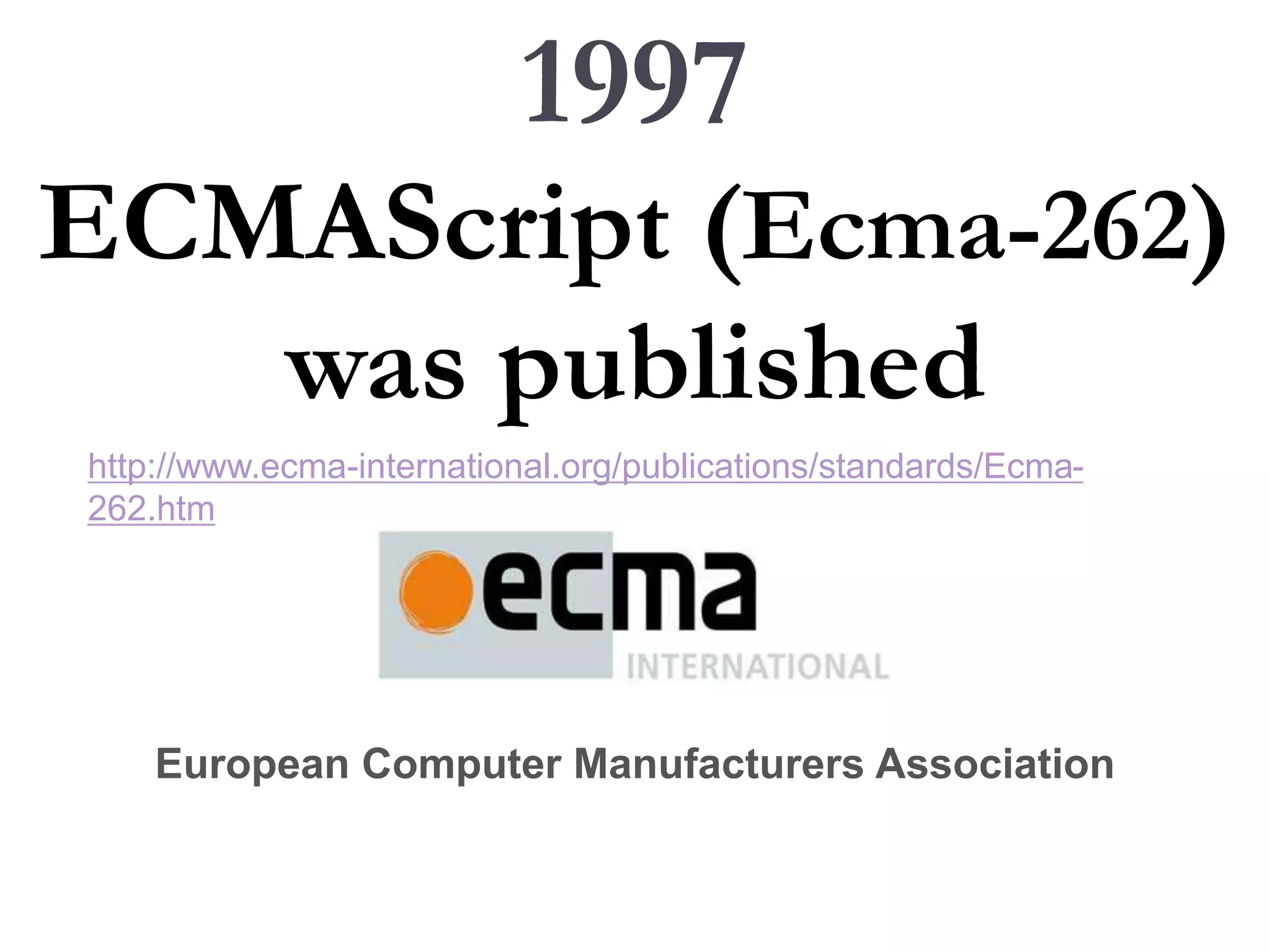 1997
ECMAScript (Ecma-262)
was published
http://www.ecma-international.org/publications/standards/Ecma-
262.htm
European Computer Manufacturers Association
 