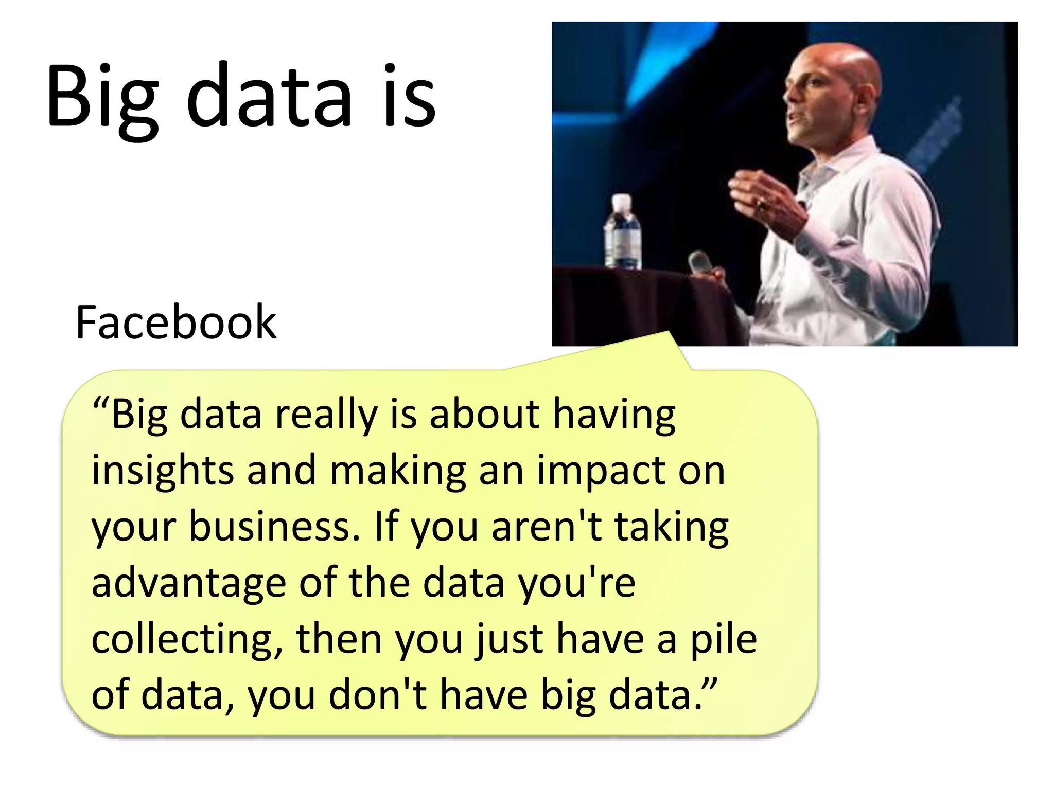 “Big data really is about having
insights and making an impact on
your business. If you aren't taking
advantage of the data you're
collecting, then you just have a pile
of data, you don't have big data.”
Big data is
Facebook
 