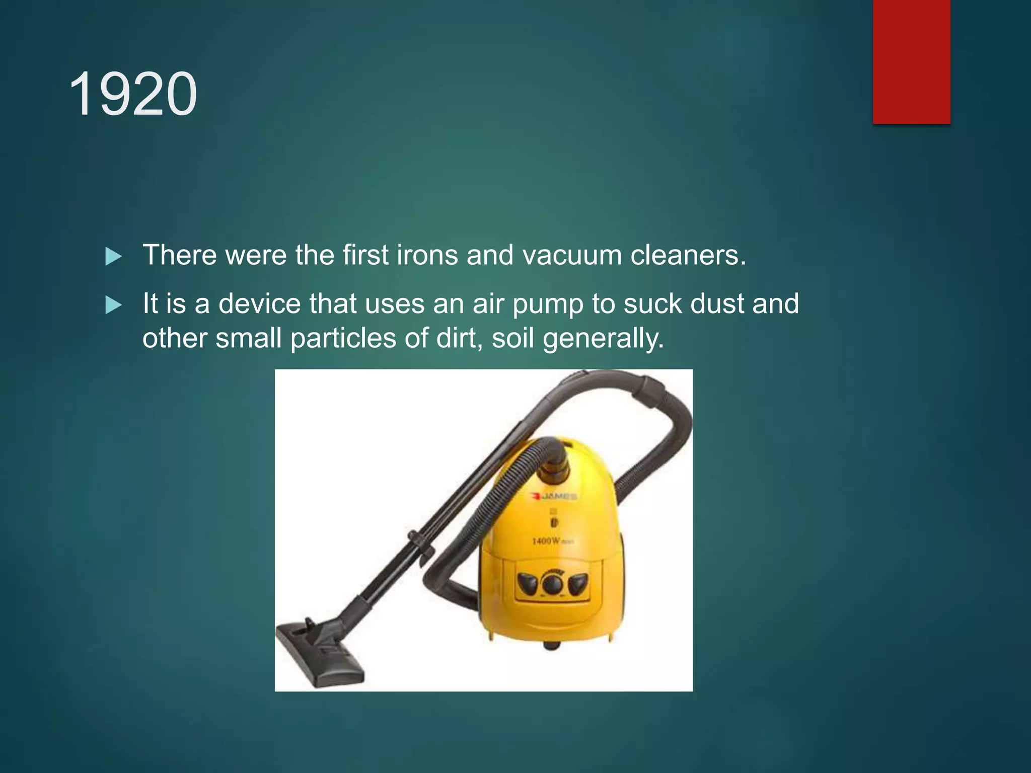 1920
 There were the first irons and vacuum cleaners.
 It is a device that uses an air pump to suck dust and
other small particles of dirt, soil generally.
 