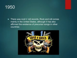 1950
 There was rock’n’ roll records. Rock and roll comes
mainly in the United States, although it has also
affirmed the existence of precursor songs in other
countries
 