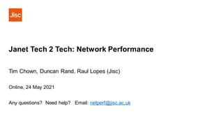 Janet Tech 2 Tech: Network Performance
Tim Chown, Duncan Rand, Raul Lopes (Jisc)
Online, 24 May 2021
Any questions? Need help? Email: netperf@jisc.ac.uk
 