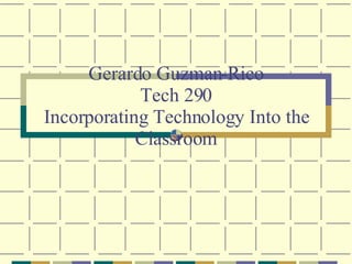Gerardo Guzman-Rico Tech 290 Incorporating Technology Into the Classroom 