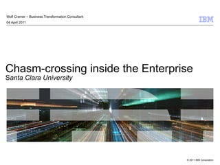 Chasm-crossing inside the Enterprise S anta Clara University Wolf Cramer – Business Transformation Consultant 04 April 2011 