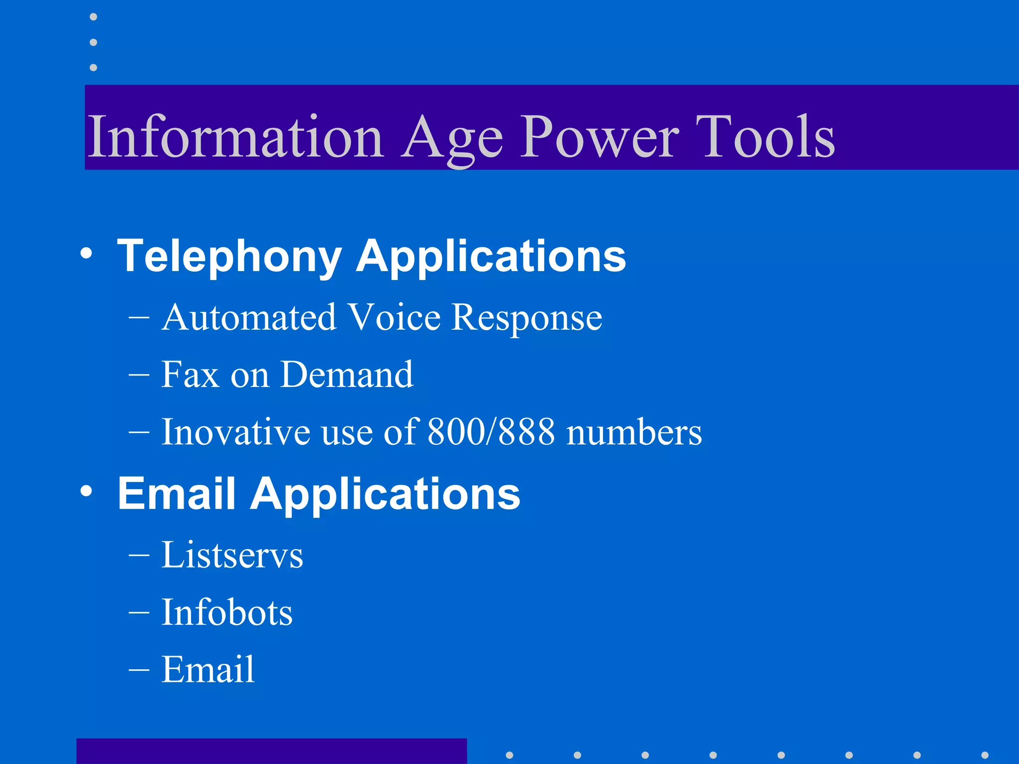 Information Age Power Tools Telephony Applications Automated Voice Response Fax on Demand Inovative use of 800/888 numbers Email Applications Listservs Infobots Email