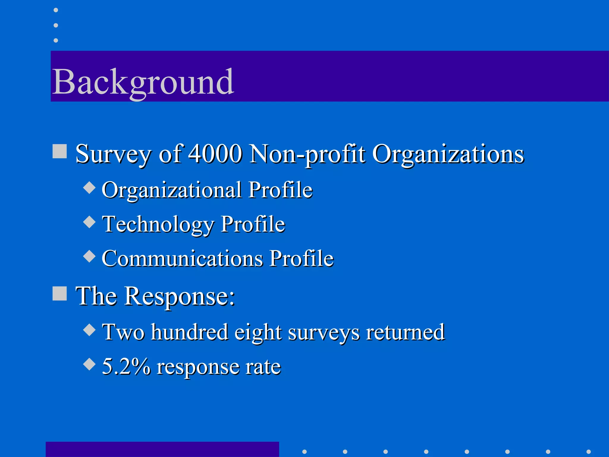 Background Survey of 4000 Non-profit Organizations Organizational Profile Technology Profile Communications Profile The Response: Two hundred eight surveys returned 5.2% response rate