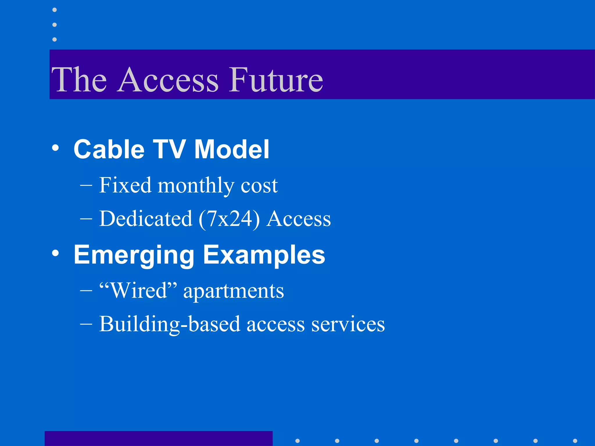 The Access Future Cable TV Model Fixed monthly cost Dedicated (7x24) Access Emerging Examples “ Wired” apartments Building-based access services