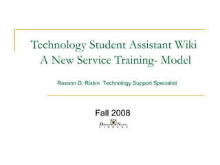 Technology Student Assistant Wiki   A New Service Training- Model Fall 2008 Roxann D. Riskin  Technology Support Specialist 