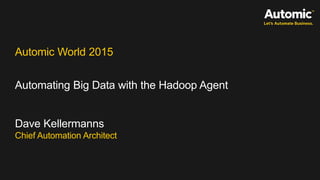 Automic World 2015
Automating Big Data with the Hadoop Agent
Dave Kellermanns
Chief Automation Architect
 