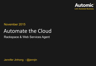 Automate the Cloud
November 2015
Rackspace & Web Services Agent
Jennifer Jinhong - @jennjin
 