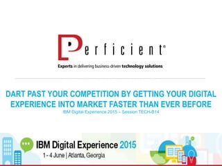 DART PAST YOUR COMPETITION BY GETTING YOUR DIGITAL
EXPERIENCE INTO MARKET FASTER THAN EVER BEFORE
IBM Digital Experience 2015 – Session TECH-B14
 