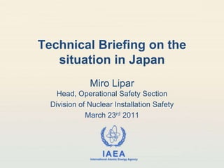 Technical Briefing on the situation in Japan MiroLiparHead, Operational Safety Section Division of Nuclear Installation Safety March 23rd 2011 