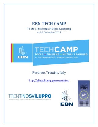  
	
  

	
  
EBN	
  TECH	
  CAMP	
  
Tools	
  |	
  Training	
  |	
  Mutual	
  Learning	
  
4-­‐5-­‐6	
  December	
  2013	
  
	
  

	
  

Rovereto,	
  Trentino,	
  Italy	
  
	
  	
  
http://ebntechcamp.youreuevent.eu	
  	
  

	
  
	
  
	
  
	
  
	
  

	
  

	
  

	
  

 