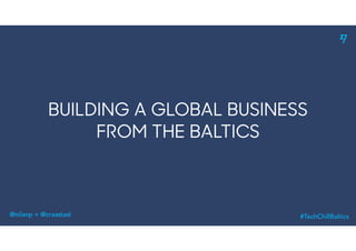 @nilanp + @craastad
BUILDING A GLOBAL BUSINESS
FROM THE BALTICS
@nilanp + @craastad #TechChillBaltics
 