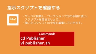ָʾץȤ_J
EC2
?`Ф˽ӾA`åעڤ혤ˏ
ץȤ_ޤ礦
?_ץȤ򾎼Ƥޤ
Command:
cd Publisher
vi publisher.sh
 