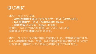Ϥ
? `åפϡ
- AWSṩIoT饦ɥ`ӥAWS IoT
- IoTͨť`ӥSORACOM Beam
- ϳɥƥࡸOpen JTalk
ʹIoT˽Mߤäƥˤ
iϤYޤ
? `åפȡMYȤơμߤνԤޤ
IoTؤᡢᡢIoT_k󻭤Я뤭ä
ȤʤСvȤƤϤϲӤϤޤ
 