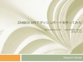 ZABBIX APIでダッシュボードを作ってみた
TECH-CIRCLE #13 LIGHTNING TALKS
2016/３/16
Takayuki Ushida
 