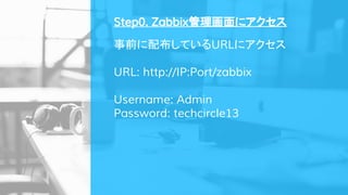 事前に配布しているURLにアクセス
URL: http://IP:Port/zabbix
Username: Admin
Password: techcircle13
Step0. Zabbix管理画面にアクセス
 