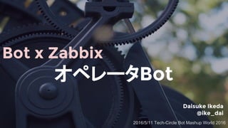 Bot x Zabbix
オペレータBot
Daisuke Ikeda
@ike_dai
2016/5/11 Tech-Circle Bot Mashup World 2016
 