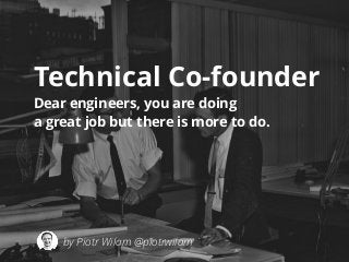 Technical Co-founder 
Dear engineers, you are doing 
a great job but there is more to do. 
by Piotr Wilam @piotrwilam 
 