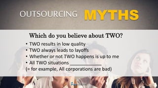 OUTSOURCING MYTHS
Which do you believe about TWO?
• TWO results in low quality
• TWO always leads to layoffs
• Whether or ...