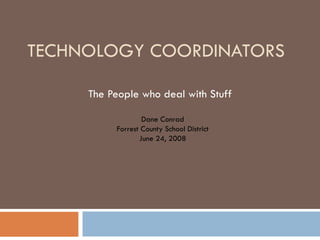 TECHNOLOGY COORDINATORS The People who deal with Stuff Dane Conrad Forrest County School District June 24, 2008 