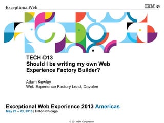 Click to add text
Exceptional Web Experience 2013 Americas
May 20 – 23, 2013 | Hilton Chicago
ExceptionalWeb
Adam Kewley
Web Experience Factory Lead, Davalen
© 2013 IBM Corporation
TECH-D13
Should I be writing my own Web
Experience Factory Builder?
 